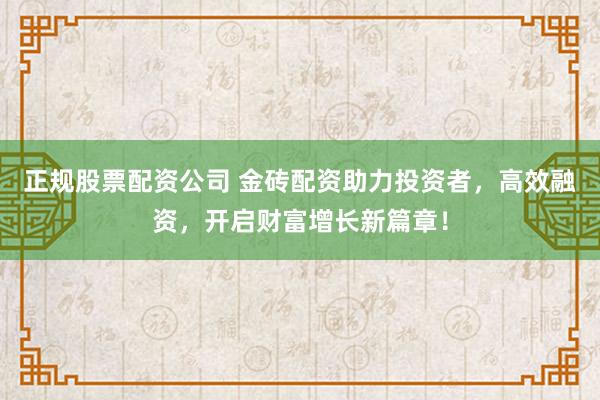 正规股票配资公司 金砖配资助力投资者，高效融资，开启财富增长新篇章！