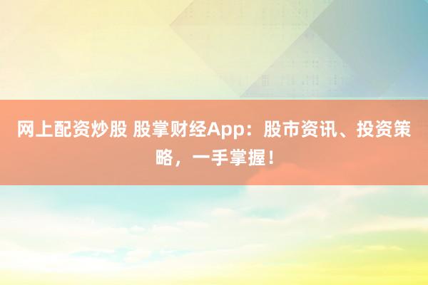 网上配资炒股 股掌财经App：股市资讯、投资策略，一手掌握！