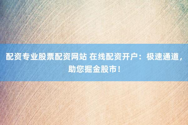 配资专业股票配资网站 在线配资开户:极速通道,助您掘金股市!