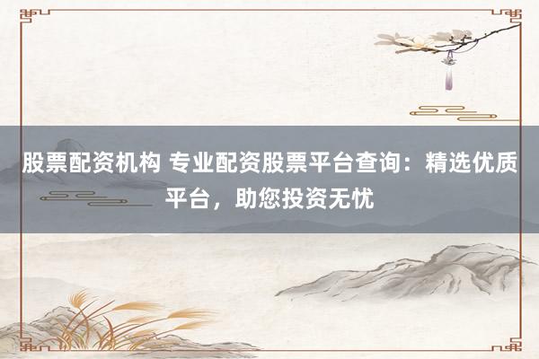 股票配资机构 专业配资股票平台查询:精选优质平台,助您投资无忧