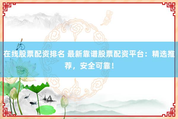 在线股票配资排名 最新靠谱股票配资平台：精选推荐，安全可靠！