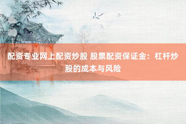 配资专业网上配资炒股 股票配资保证金:杠杆炒股的成本与风险