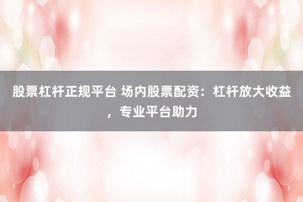 股票杠杆正规平台 场内股票配资:杠杆放大收益,专业平台助力