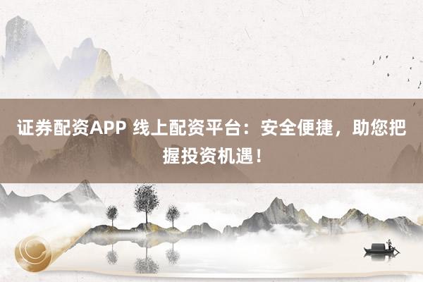 证券配资APP 线上配资平台:安全便捷,助您把握投资机遇!