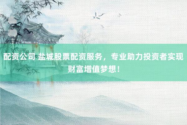 配资公司 盐城股票配资服务，专业助力投资者实现财富增值梦想！