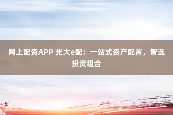 网上配资APP 光大e配:一站式资产配置,智选投资组合