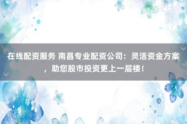 在线配资服务 南昌专业配资公司:灵活资金方案,助您股市投资更上一层楼!