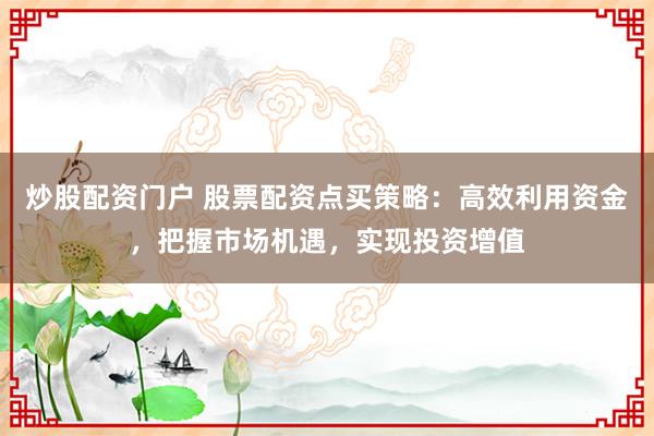 炒股配资门户 股票配资点买策略:高效利用资金,把握市场机遇,实现投资增值