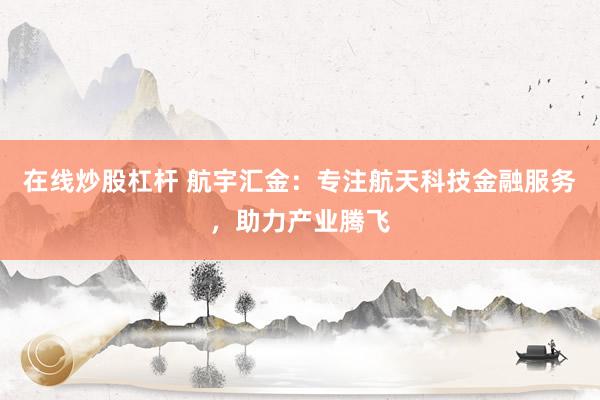 在线炒股杠杆 航宇汇金:专注航天科技金融服务,助力产业腾飞