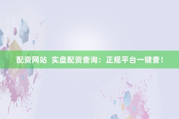 配资网站  实盘配资查询：正规平台一键查！