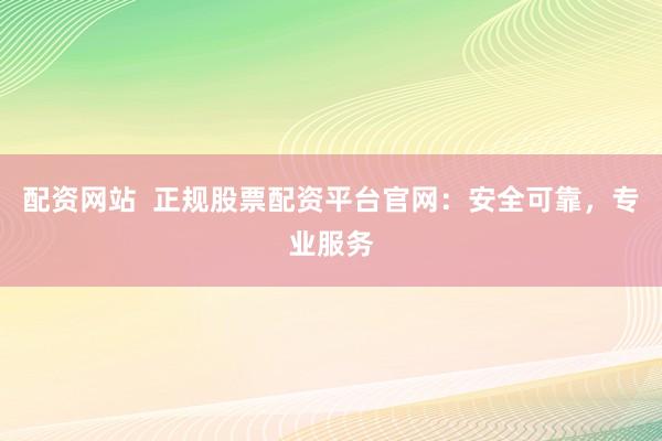 配资网站  正规股票配资平台官网：安全可靠，专业服务
