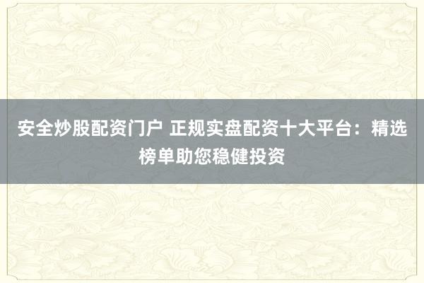 安全炒股配资门户 正规实盘配资十大平台:精选榜单助您稳健投资