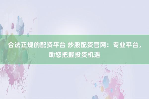 合法正规的配资平台 炒股配资官网：专业平台，助您把握投资机遇