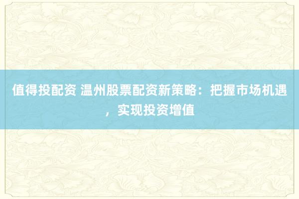 值得投配资 温州股票配资新策略：把握市场机遇，实现投资增值