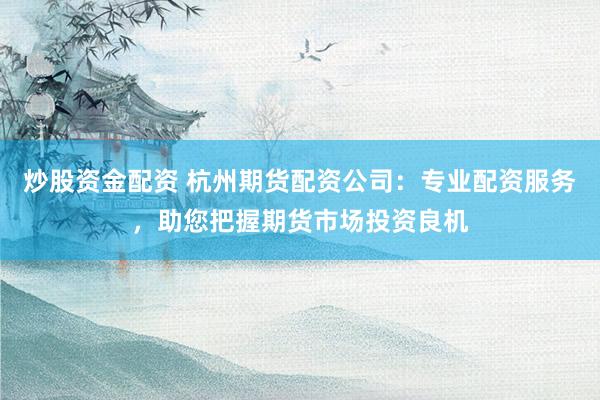 炒股资金配资 杭州期货配资公司：专业配资服务，助您把握期货市场投资良机
