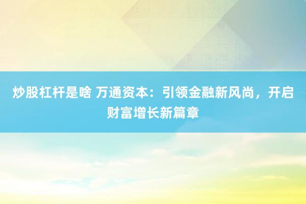 炒股杠杆是啥 万通资本:引领金融新风尚,开启财富增长新篇章