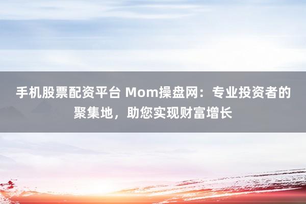 手机股票配资平台 Mom操盘网:专业投资者的聚集地,助您实现财富增长