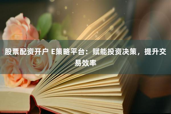 股票配资开户 E策略平台:赋能投资决策,提升交易效率