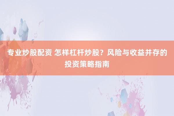 专业炒股配资 怎样杠杆炒股？风险与收益并存的投资策略指南