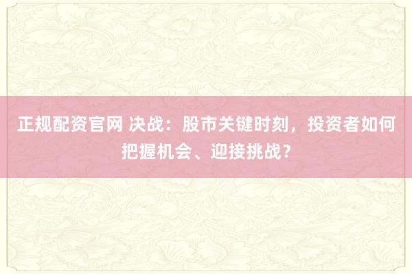 正规配资官网 决战：股市关键时刻，投资者如何把握机会、迎接挑战？