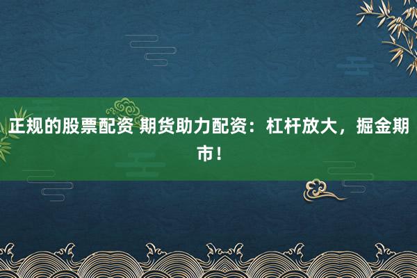 正规的股票配资 期货助力配资：杠杆放大，掘金期市！