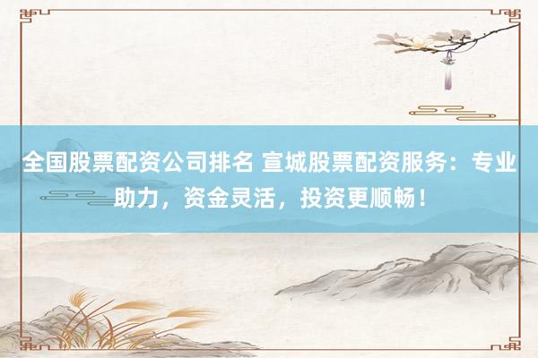 全国股票配资公司排名 宣城股票配资服务：专业助力，资金灵活，投资更顺畅！
