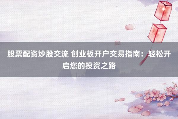 股票配资炒股交流 创业板开户交易指南：轻松开启您的投资之路