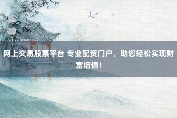 网上交易股票平台 专业配资门户，助您轻松实现财富增值！