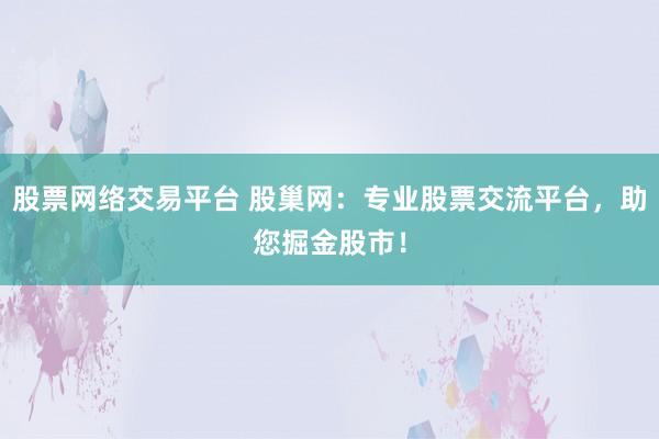股票网络交易平台 股巢网：专业股票交流平台，助您掘金股市！