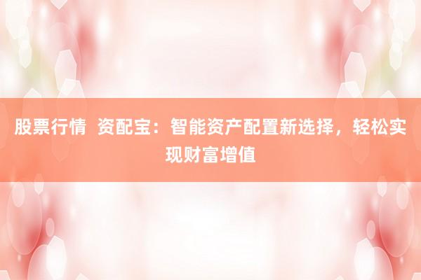 股票行情 资配宝:智能资产配置新选择,轻松实现财富增值