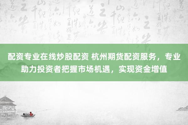 配资专业在线炒股配资 杭州期货配资服务，专业助力投资者把握市场机遇，实现资金增值
