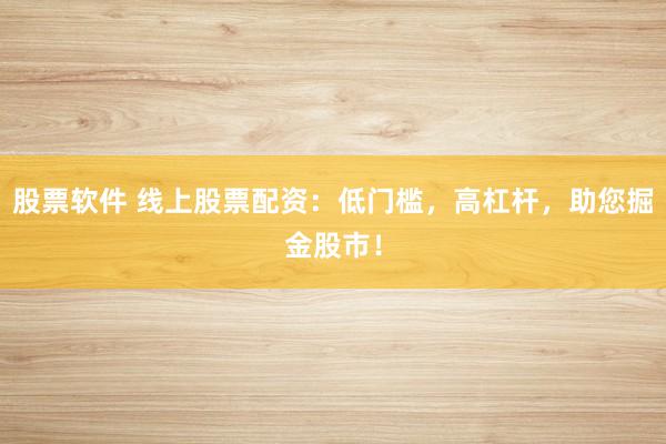 股票软件 线上股票配资：低门槛，高杠杆，助您掘金股市！