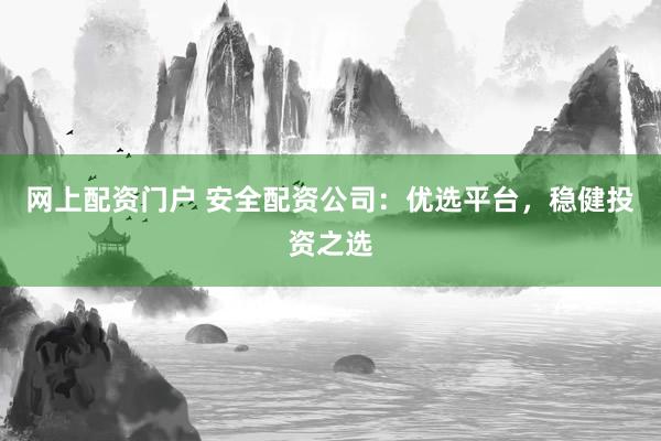 网上配资门户 安全配资公司：优选平台，稳健投资之选