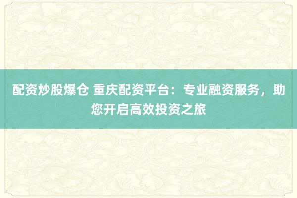 配资炒股爆仓 重庆配资平台:专业融资服务,助您开启高效投资之旅