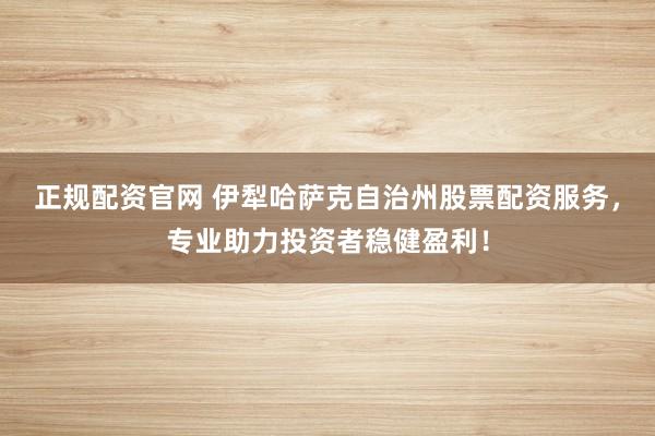 正规配资官网 伊犁哈萨克自治州股票配资服务，专业助力投资者稳健盈利！