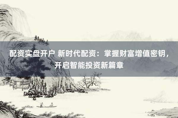 配资实盘开户 新时代配资：掌握财富增值密钥，开启智能投资新篇章