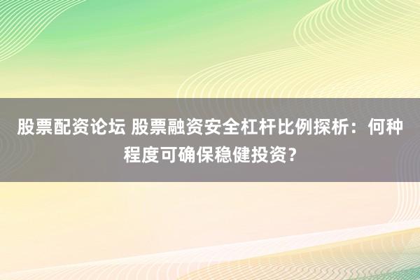 股票配资论坛 股票融资安全杠杆比例探析：何种程度可确保稳健投资？