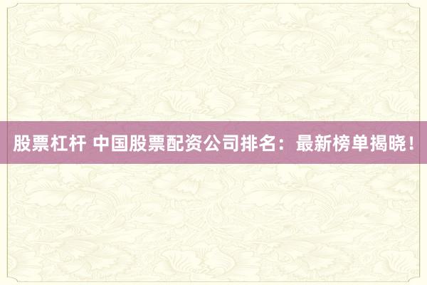 股票杠杆 中国股票配资公司排名：最新榜单揭晓！