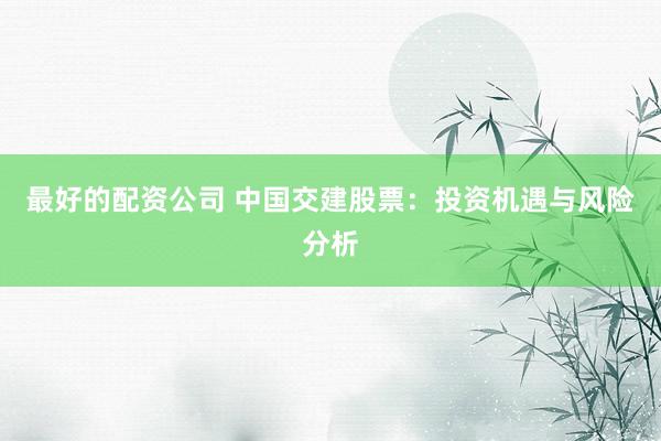 最好的配资公司 中国交建股票：投资机遇与风险分析