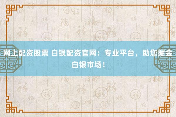 网上配资股票 白银配资官网:专业平台,助您掘金白银市场!