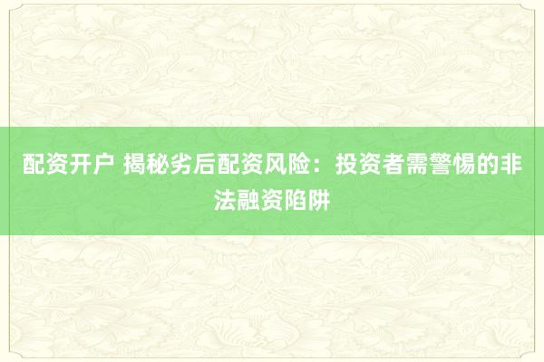 配资开户 揭秘劣后配资风险:投资者需警惕的非法融资陷阱
