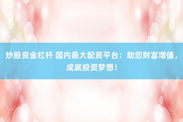 炒股资金杠杆 国内最大配资平台:助您财富增值,成就投资梦想!