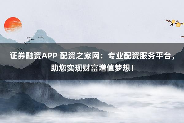 证券融资APP 配资之家网:专业配资服务平台,助您实现财富增值梦想!