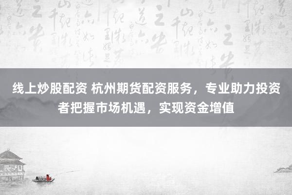 线上炒股配资 杭州期货配资服务,专业助力投资者把握市场机遇,实现资金增值