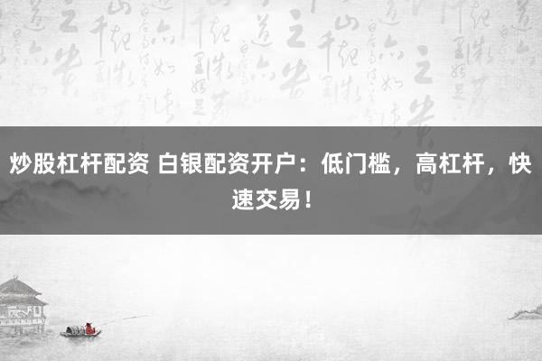 炒股杠杆配资 白银配资开户:低门槛,高杠杆,快速交易!