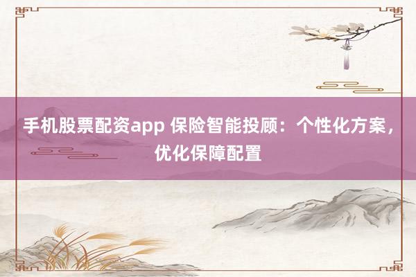 手机股票配资app 保险智能投顾:个性化方案,优化保障配置