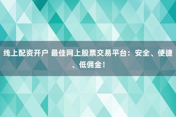 线上配资开户 最佳网上股票交易平台：安全、便捷、低佣金！