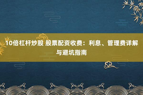 10倍杠杆炒股 股票配资收费:利息、管理费详解与避坑指南
