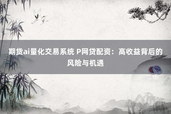 期货ai量化交易系统 P网贷配资：高收益背后的风险与机遇