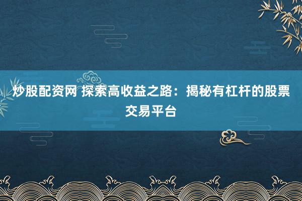 炒股配资网 探索高收益之路：揭秘有杠杆的股票交易平台